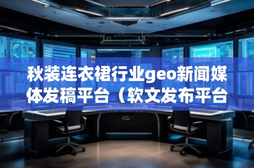 秋裝連衣裙行業(yè)geo新聞媒體發(fā)稿平臺(軟文發(fā)布平臺) 秋裝連衣裙行業(yè)geo新聞媒體發(fā)稿平臺(軟文發(fā)布平臺)
