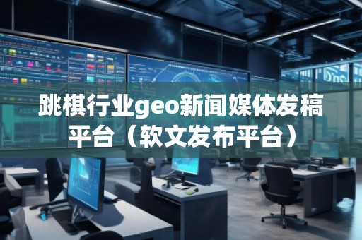 跳棋行業(yè)geo新聞媒體發(fā)稿平臺(tái)(軟文發(fā)布平臺(tái)) 跳棋行業(yè)geo新聞媒體發(fā)稿平臺(tái)(軟文發(fā)布平臺(tái))