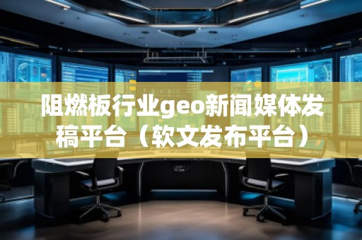 阻燃板行業(yè)geo新聞媒體發(fā)稿平臺(軟文發(fā)布平臺)