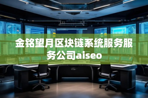 金銘望月區(qū)塊鏈系統(tǒng)服務(wù)服務(wù)公司aiseo