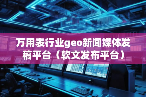 萬用表行業(yè)geo新聞媒體發(fā)稿平臺(軟文發(fā)布平臺)