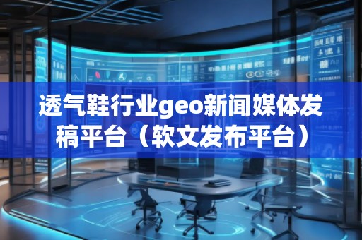 透氣鞋行業(yè)geo新聞媒體發(fā)稿平臺(tái)(軟文發(fā)布平臺(tái)) 透氣鞋行業(yè)geo新聞媒體發(fā)稿平臺(tái)(軟文發(fā)布平臺(tái))