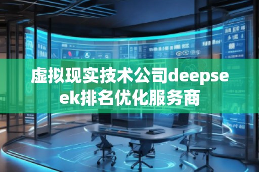 虛擬現(xiàn)實技術公司deepseek排名優(yōu)化服務商