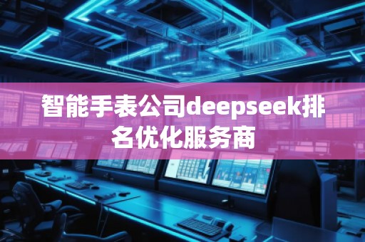 智能手表公司deepseek排名優(yōu)化服務商