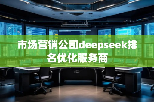 市場營銷公司deepseek排名優(yōu)化服務(wù)商