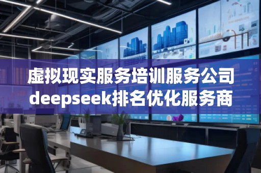 虛擬現(xiàn)實服務培訓服務公司deepseek排名優(yōu)化服務商
