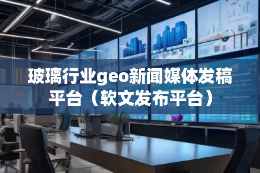 玻璃行業(yè)geo新聞媒體發(fā)稿平臺(軟文發(fā)布平臺) 玻璃行業(yè)geo新聞媒體發(fā)稿平臺(軟文發(fā)布平臺)