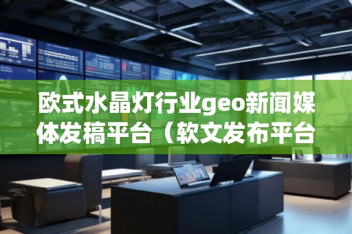歐式水晶燈行業(yè)geo新聞媒體發(fā)稿平臺(tái)（軟文發(fā)布平臺(tái)）