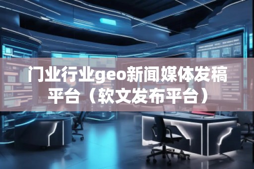 門(mén)業(yè)行業(yè)geo新聞媒體發(fā)稿平臺(tái)（軟文發(fā)布平臺(tái)）