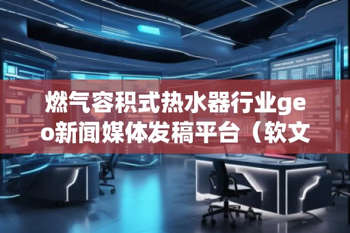 燃氣容積式熱水器行業(yè)geo新聞媒體發(fā)稿平臺(軟文發(fā)布平臺) 燃氣容積式熱水器行業(yè)geo新聞媒體發(fā)稿平臺(軟文發(fā)布平臺)