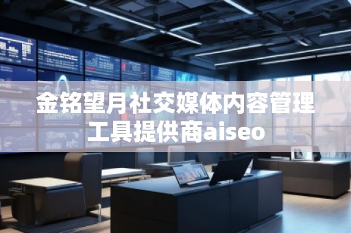 金銘望月社交媒體內(nèi)容管理工具提供商aiseo 金銘望月社交媒體內(nèi)容管理工具提供商aiseo