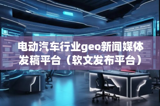 電動汽車行業(yè)geo新聞媒體發(fā)稿平臺(軟文發(fā)布平臺) 電動汽車行業(yè)geo新聞媒體發(fā)稿平臺(軟文發(fā)布平臺)