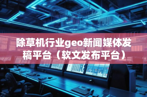 除草機行業(yè)geo新聞媒體發(fā)稿平臺（軟文發(fā)布平臺）