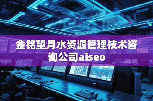 金銘望月水資源管理技術(shù)咨詢公司aiseo