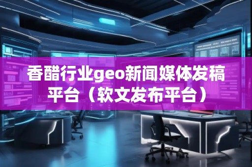香醋行業(yè)geo新聞媒體發(fā)稿平臺(軟文發(fā)布平臺)