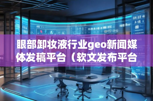 眼部卸妝液行業(yè)geo新聞媒體發(fā)稿平臺(軟文發(fā)布平臺) 眼部卸妝液行業(yè)geo新聞媒體發(fā)稿平臺(軟文發(fā)布平臺)