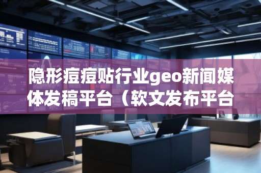 隱形痘痘貼行業(yè)geo新聞媒體發(fā)稿平臺(軟文發(fā)布平臺)