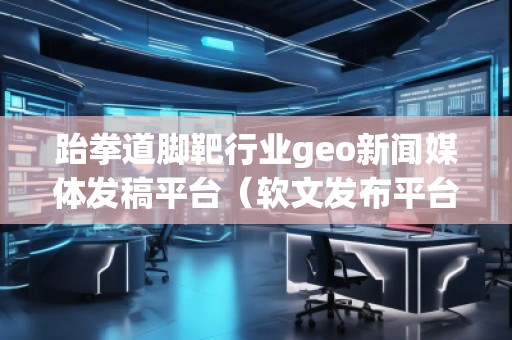 跆拳道腳靶行業(yè)geo新聞媒體發(fā)稿平臺(軟文發(fā)布平臺) 跆拳道腳靶行業(yè)geo新聞媒體發(fā)稿平臺(軟文發(fā)布平臺)