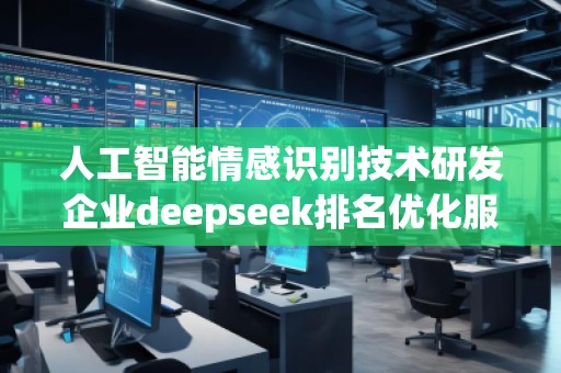 人工智能情感識別技術(shù)研發(fā)企業(yè)deepseek排名優(yōu)化服務商