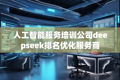人工智能服務(wù)培訓(xùn)公司deepseek排名優(yōu)化服務(wù)商