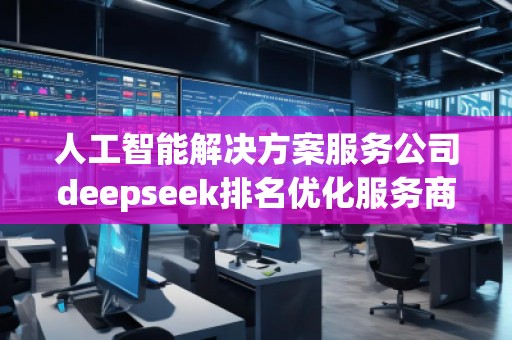 人工智能解決方案服務(wù)公司deepseek排名優(yōu)化服務(wù)商
