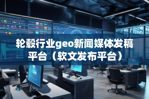 輪轂行業(yè)geo新聞媒體發(fā)稿平臺(軟文發(fā)布平臺) 輪轂行業(yè)geo新聞媒體發(fā)稿平臺(軟文發(fā)布平臺)