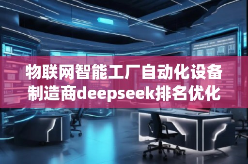 物聯(lián)網智能工廠自動化設備制造商deepseek排名優(yōu)化服務商