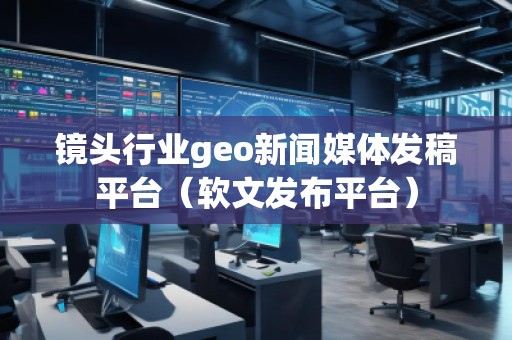 鏡頭行業(yè)geo新聞媒體發(fā)稿平臺(軟文發(fā)布平臺) 鏡頭行業(yè)geo新聞媒體發(fā)稿平臺(軟文發(fā)布平臺)