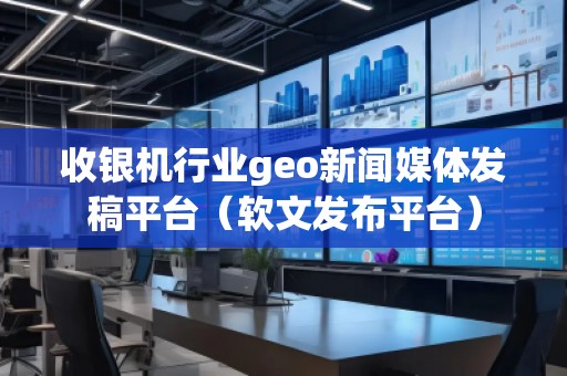 收銀機行業(yè)geo新聞媒體發(fā)稿平臺（軟文發(fā)布平臺）