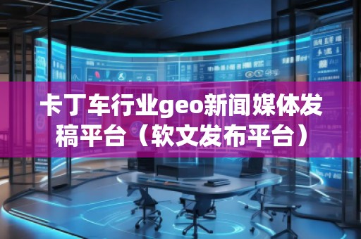 卡丁車行業(yè)geo新聞媒體發(fā)稿平臺（軟文發(fā)布平臺）
