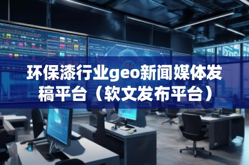 環(huán)保漆行業(yè)geo新聞媒體發(fā)稿平臺(軟文發(fā)布平臺) 環(huán)保漆行業(yè)geo新聞媒體發(fā)稿平臺(軟文發(fā)布平臺)