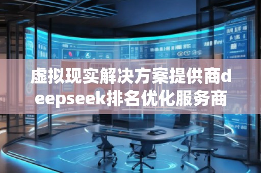 虛擬現(xiàn)實解決方案提供商deepseek排名優(yōu)化服務(wù)商