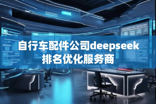 自行車配件公司deepseek排名優(yōu)化服務(wù)商