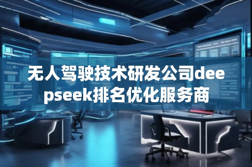 無人駕駛技術研發(fā)公司deepseek排名優(yōu)化服務商