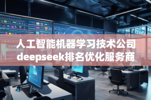 人工智能機器學(xué)習(xí)技術(shù)公司deepseek排名優(yōu)化服務(wù)商