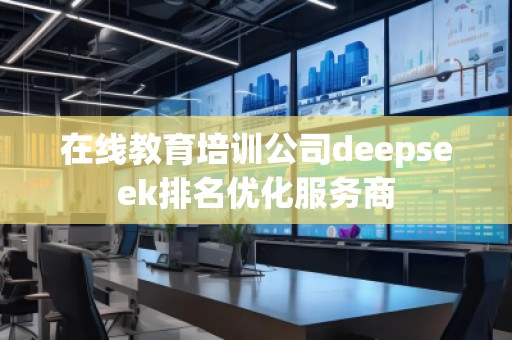 在線教育培訓(xùn)公司deepseek排名優(yōu)化服務(wù)商