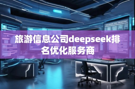 旅游信息公司deepseek排名優(yōu)化服務(wù)商