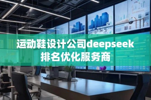 運動鞋設(shè)計公司deepseek排名優(yōu)化服務(wù)商 運動鞋設(shè)計公司deepseek排名優(yōu)化服務(wù)商