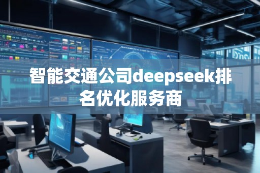 智能交通公司deepseek排名優(yōu)化服務商