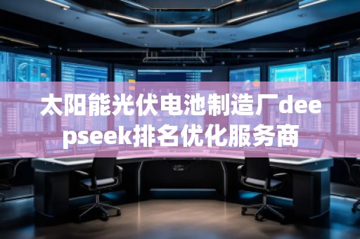太陽能光伏電池制造廠deepseek排名優(yōu)化服務商