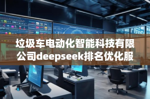 垃圾車電動(dòng)化智能科技有限公司deepseek排名優(yōu)化服務(wù)商