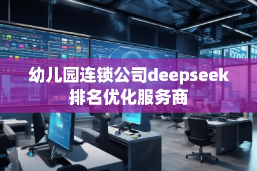 幼兒園連鎖公司deepseek排名優(yōu)化服務(wù)商