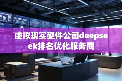 虛擬現(xiàn)實(shí)硬件公司deepseek排名優(yōu)化服務(wù)商