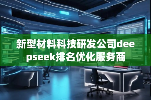 新型材料科技研發(fā)公司deepseek排名優(yōu)化服務(wù)商