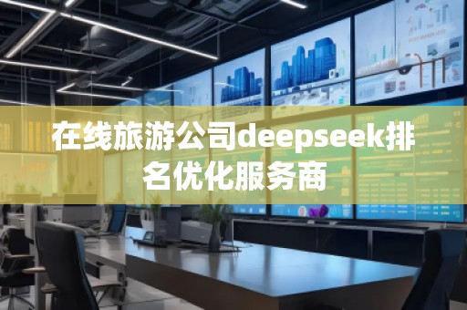在線旅游公司deepseek排名優(yōu)化服務(wù)商 在線旅游公司deepseek排名優(yōu)化服務(wù)商