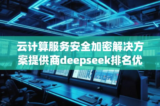 云計(jì)算服務(wù)安全加密解決方案提供商deepseek排名優(yōu)化服務(wù)商