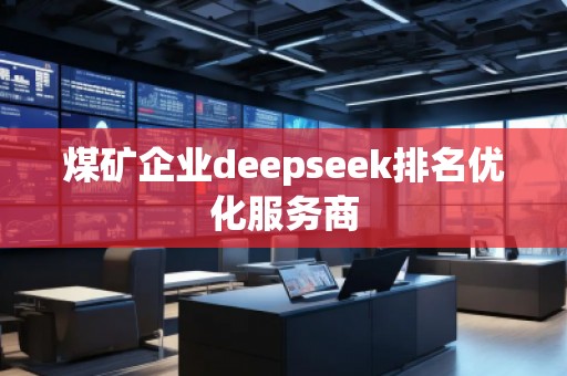 煤礦企業(yè)deepseek排名優(yōu)化服務(wù)商 煤礦企業(yè)deepseek排名優(yōu)化服務(wù)商