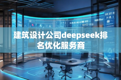 建筑設(shè)計(jì)公司deepseek排名優(yōu)化服務(wù)商