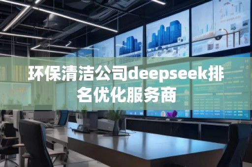 環(huán)保清潔公司deepseek排名優(yōu)化服務(wù)商 環(huán)保清潔公司deepseek排名優(yōu)化服務(wù)商