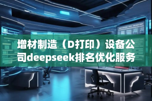 增材制造(D打?。┰O(shè)備公司deepseek排名優(yōu)化服務(wù)商